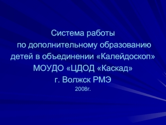 Система работы
 по дополнительному образованию 
детей в объединении Калейдоскоп 
МОУДО ЦДОД Каскад 
г. Волжск РМЭ 
2008г.