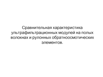 Сравнительная характеристика ультрафильтрационных модулей на полых волокнах и рулонных обратноосмотических элементов.