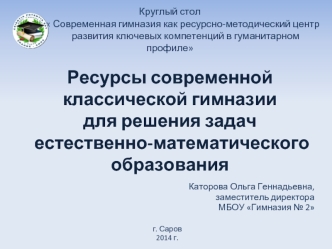 Круглый стол          Современная гимназия как ресурсно-методический центр                   развития ключевых компетенций в гуманитарном профилеРесурсы современной классической гимназии для решения задач естественно-математического образования