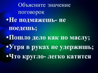 Не подмажешь- не поедешь;
Пошло дело как по маслу;
Угря в руках не удержишь;
Что кругло- легко катится