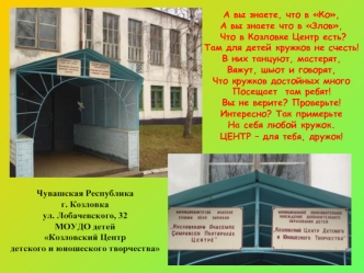 А вы знаете, что в Ко,
А вы знаете что в Злов,
 Что в Козловке Центр есть?
Там для детей кружков не счесть!
В них танцуют, мастерят,
Вяжут, шьют и говорят, 
Что кружков достойных много 
Посещает  там ребят!
Вы не верите? Проверьте!
Интересно? Так примерьт