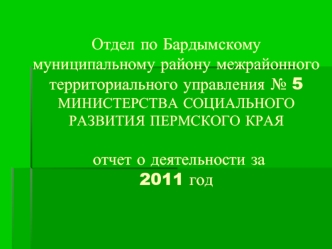 Отдел по Бардымскому муниципальному району межрайонного территориального управления № 5 МИНИСТЕРСТВА СОЦИАЛЬНОГО  РАЗВИТИЯ ПЕРМСКОГО КРАЯ  отчет о деятельности за 2011 год