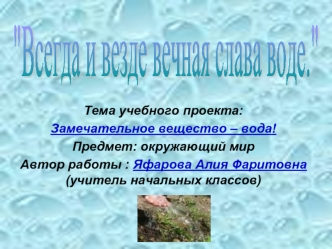 Тема учебного проекта:
Замечательное вещество – вода!
Предмет: окружающий мир
Автор работы : Яфарова Алия Фаритовна (учитель начальных классов)