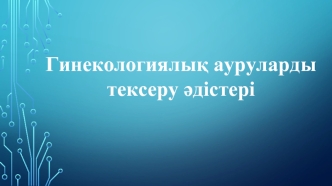 Гинекологиялық ауруларды тексеру әдістері