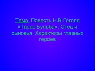 Тема: Повесть Н.В.Гоголя Тарас Бульба. Отец и сыновья. Характеры главных героев