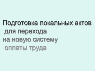 Подготовка локальных актов
 для перехода 
на новую систему
 оплаты труда