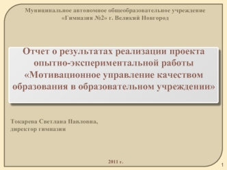 Отчет о результатах реализации проекта опытно-экспериментальной работы  Мотивационное управление качеством образования в образовательном учреждении



Токарева Светлана Павловна,
директор гимназии




   2011 г.