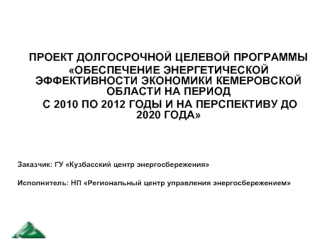 ПРОЕКТ ДОЛГОСРОЧНОЙ ЦЕЛЕВОЙ ПРОГРАММЫ
ОБЕСПЕЧЕНИЕ ЭНЕРГЕТИЧЕСКОЙ ЭФФЕКТИВНОСТИ ЭКОНОМИКИ КЕМЕРОВСКОЙ ОБЛАСТИ НА ПЕРИОД
 С 2010 ПО 2012 ГОДЫ И НА ПЕРСПЕКТИВУ ДО 2020 ГОДА