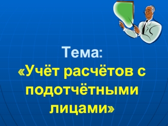 Тема: Учёт расчётов с подотчётными лицами