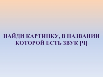 Найди картинку, в названии 
которой есть звук [ч]