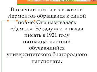 В течении почти всей жизни Лермонтов обращался к одной поэме. Она называлась Демон. Её задумал и начал писать в 1921 году пятнадцатилетний обучающийся университетского благородного пансионата.