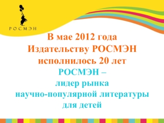 В мае 2012 года 
Издательству РОСМЭН
исполнилось 20 лет
РОСМЭН – 
лидер рынка 
научно-популярной литературы
для детей