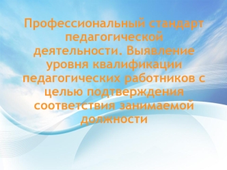 Профессиональный стандарт педагогической деятельности. Выявление уровня квалификации педагогических работников с целью подтверждения соответствия занимаемой должности