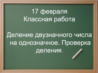 17 февраля
Классная работа

Деление двузначного числа
 на однозначное. Проверка деления.