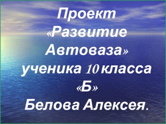 Проект Развитие Автовазаученика 10 класса ББелова Алексея.