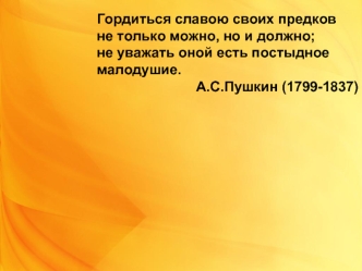 Гордиться славою своих предков
не только можно, но и должно;
не уважать оной есть постыдное малодушие.
А.С.Пушкин (1799-1837)