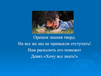 Орешек знания тверд.
Но все же мы не привыкли отступать!
Нам расколоть его поможет
Девиз Хочу все знать!