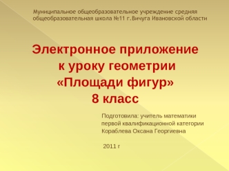 Муниципальное общеобразовательное учреждение средняя общеобразовательная школа №11 г.Вичуга Ивановской области



Электронное приложение
 к уроку геометрии 
Площади фигур 
8 класс

                                                     Подготовила: учитель 