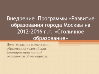 Внедрение  Программы Развитие образования города Москвы на 2012-2016 г.г. Столичное образование