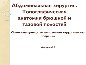 Абдоминальная хирургия. Топографическая анатомия брюшной и тазовой полостей. Основные принципы выполнения хирургических операций