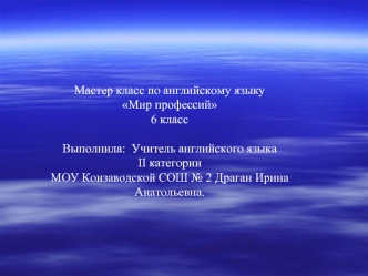 Мастер класс по английскому языку
Мир профессий
6 класс

Выполнила:  Учитель английского языка
II категории
МОУ Конзаводской СОШ № 2 Драган Ирина Анатольевна.