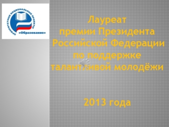 Лауреат 
премии Президента
 Российской Федерации 
по поддержке 
талантливой молодёжи 


2013 года