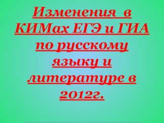 Изменения  в КИМах ЕГЭ и ГИА по русскому языку и литературе в 2012г.