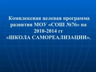 Комплексная целевая программа развития МОУ СОШ №76 на 2010-2014 ггШКОЛА САМОРЕАЛИЗАЦИИ.