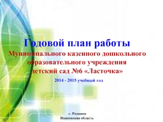 Годовой план работы 
Муниципального казенного дошкольного образовательного учреждения 
детский сад №6 Ласточка 
  2014 - 2015 учебный год
 