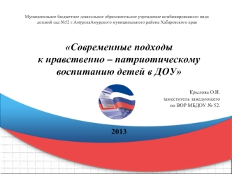 Современные подходы 
к нравственно – патриотическому воспитанию детей в ДОУ

 Крылова О.И. 
заместитель заведующего  
 по ВОР МБДОУ № 52.


2013