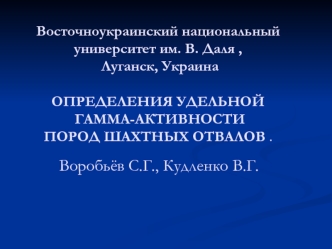 Восточноукраинский национальный университет им. В. Даля , Луганск, УкраинаОПРЕДЕЛЕНИЯ УДЕЛЬНОЙ ГАММА-АКТИВНОСТИ ПОРОД ШАХТНЫХ ОТВАЛОВ . Воробьёв С.Г., Кудленко В.Г.