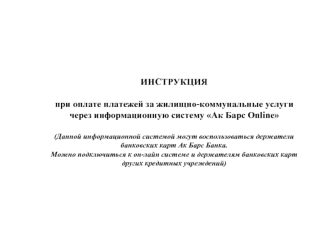 ИНСТРУКЦИЯ

при оплате платежей за жилищно-коммунальные услуги через информационную систему Ак Барс Online

(Данной информационной системой могут воспользоваться держатели банковских карт Ак Барс Банка. 
Можно подключиться к он-лайн системе и держателям б