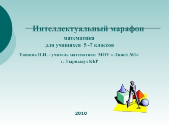 Интеллектуальный марафон                               математика                       для учащихся  5 -7 классов    Тишина Н.И. - учитель математики  МОУ  Лицей №1                                         г. Тырныауз КБР