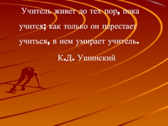 Учитель живет до тех пор, пока учится; как только он перестает учиться, в нем умирает учитель.
					 К.Д. Ушинский