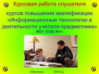 ©Лангепас 2007год Курсовая работа слушателя курсов повышения квалификации Информационные технологии в деятельности учителя-предметника МОУ СОШ 1 Курсовая.