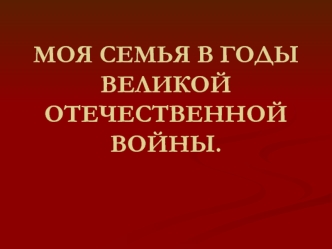 МОЯ СЕМЬЯ В ГОДЫ  ВЕЛИКОЙ ОТЕЧЕСТВЕННОЙ ВОЙНЫ.