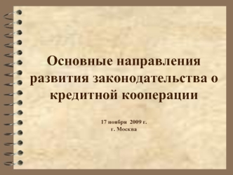 Основные направления развития законодательства о кредитной кооперации17 ноября  2009 г.г. Москва