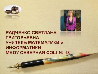 РАДЧЕНКО СВЕТЛАНА ГРИГОРЬЕВНА
УЧИТЕЛЬ МАТЕМАТИКИ и ИНФОРМАТИКИ 
МБОУ СЕВЕРНАЯ СОШ № 13