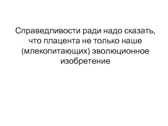 Справедливости ради надо сказать, что плацента не только наше (млекопитающих) эволюционное изобретение