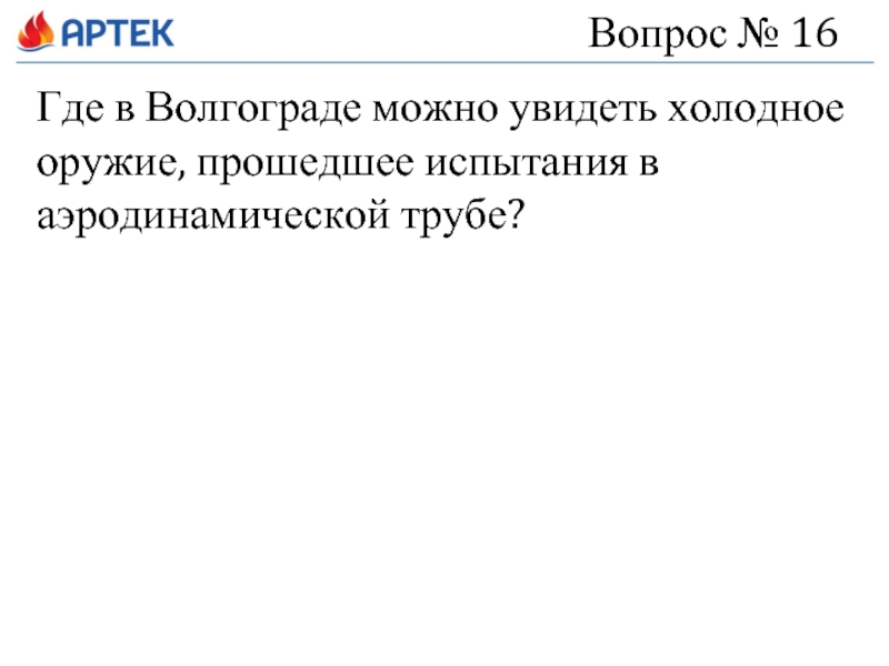 Вопрос № 16 Где в Волгограде можно увидеть холодное оружие, прошедшее испытания в аэродинамической трубе?