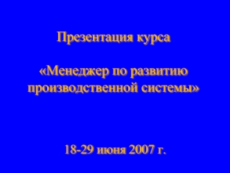 Презентация курсаМенеджер по развитию производственной системы 18-29 июня 2007 г.