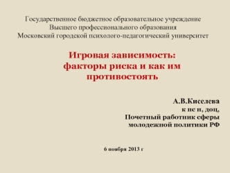 Игровая зависимость:
факторы риска и как им 
противостоять

А.В.Киселева
к пс н, доц,
Почетный работник сферы 
молодежной политики РФ