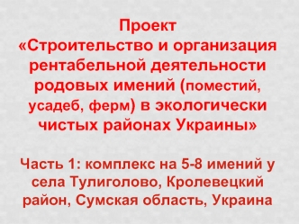 Проект Строительство и организация рентабельной деятельности родовых имений (поместий, усадеб, ферм) в экологически чистых районах УкраиныЧасть 1: комплекс на 5-8 имений у села Тулиголово, Кролевецкий район, Сумская область, Украина