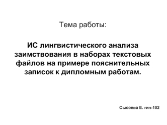 Тема работы:

ИС лингвистического анализа заимствования в наборах текстовых файлов на примере пояснительных записок к дипломным работам.




Сысоева Е. гип-102