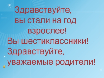 Здравствуйте,
    вы стали на год
           взрослее! 
Вы шестиклассники!
Здравствуйте, уважаемые родители!