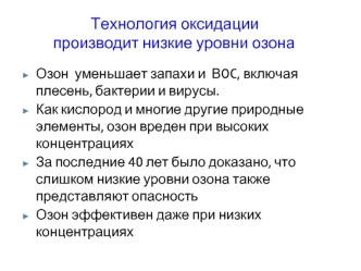 Озон  уменьшает запахи и  ВOC, включая плесень, бактерии и вирусы.  
Как кислород и многие другие природные элементы, озон вреден при высоких концентрациях
За последние 40 лет было доказано, что слишком низкие уровни озона также представляют опасность
Озо