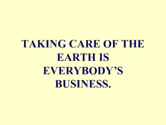 TAKING CARE OF THE EARTH IS EVERYBODYS BUSINESS..