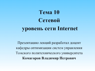 Тема 10
Сетевой
 уровень сети Internet

Презентацию лекций разработал доцент
кафедры оптимизации систем управления
Томского политехнического университета
Комагоров Владимир Петрович