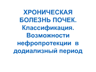 ХРОНИЧЕСКАЯ БОЛЕЗНЬ ПОЧЕК. Классификация. Возможности нефропротекции в додиализный период