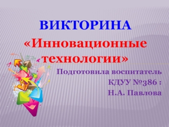 ВИКТОРИНА 
Инновационные технологии
Подготовила воспитатель 
КДУУ №386 :
Н.А. Павлова